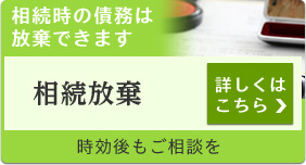 相続時の債務は放棄できます 相続放棄 詳しくはこちら 時効後もご相談を