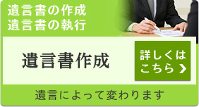 遺言書の作成 遺言書の執行 遺言書作成 詳しくはこちら 遺言によって変わります